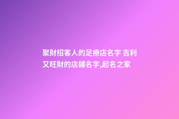 聚財招客人的足療店名字 吉利又旺財的店鋪名字,起名之家-第1張-店鋪起名-玄機派